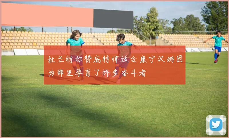 杜兰特称赞底特律适合康宁汉姆因为那里孕育了许多奋斗者