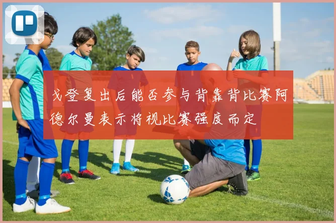 戈登复出后能否参与背靠背比赛阿德尔曼表示将视比赛强度而定