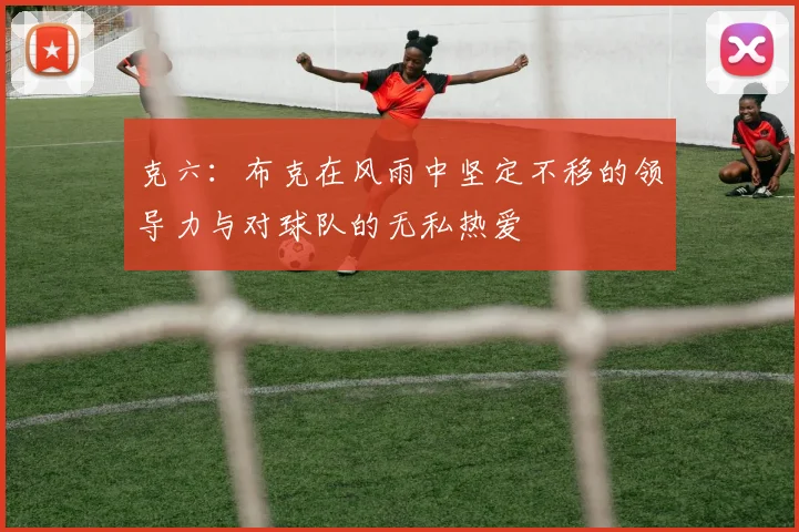 克六：布克在风雨中坚定不移的领导力与对球队的无私热爱