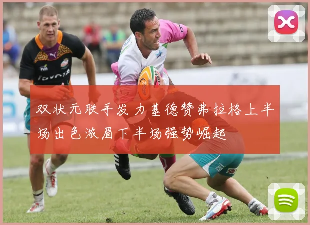 双状元联手发力基德赞弗拉格上半场出色浓眉下半场强势崛起