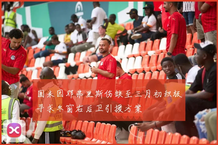 国米因邓弗里斯伤缺至三月初积极寻求冬窗右后卫引援方案