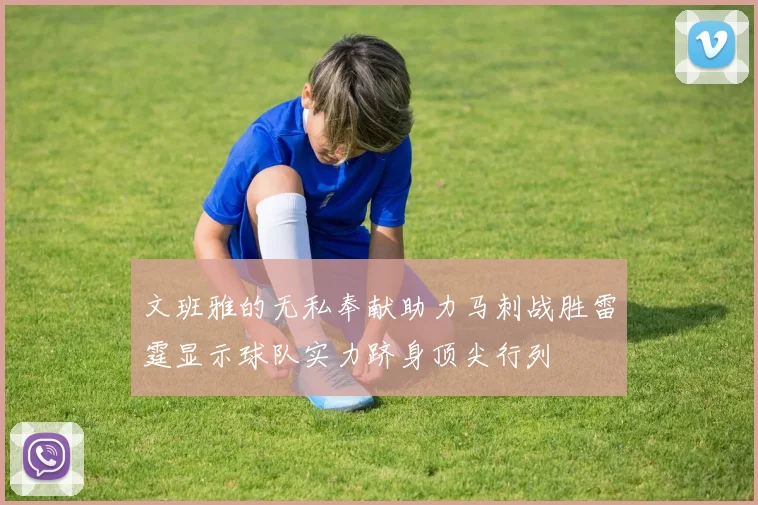 文班雅的无私奉献助力马刺战胜雷霆显示球队实力跻身顶尖行列