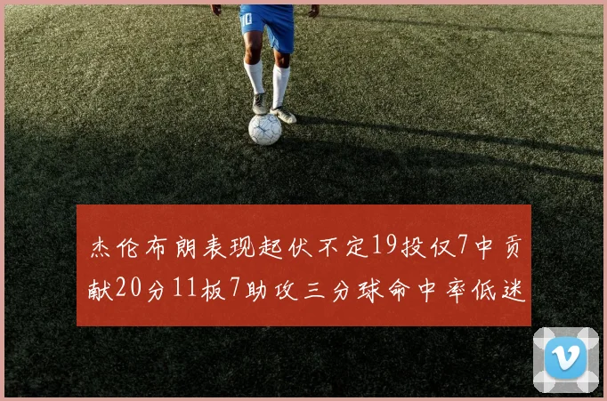 杰伦布朗表现起伏不定19投仅7中贡献20分11板7助攻三分球命中率低迷