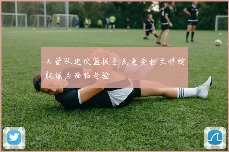 火箭队进攻篮板至关重要杜兰特续航能力面临考验