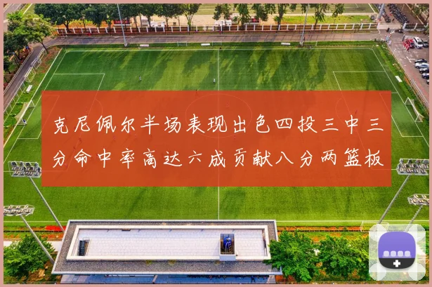 克尼佩尔半场表现出色四投三中三分命中率高达六成贡献八分两篮板