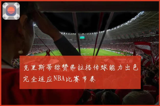 克里斯蒂称赞弗拉格传球能力出色完全适应NBA比赛节奏