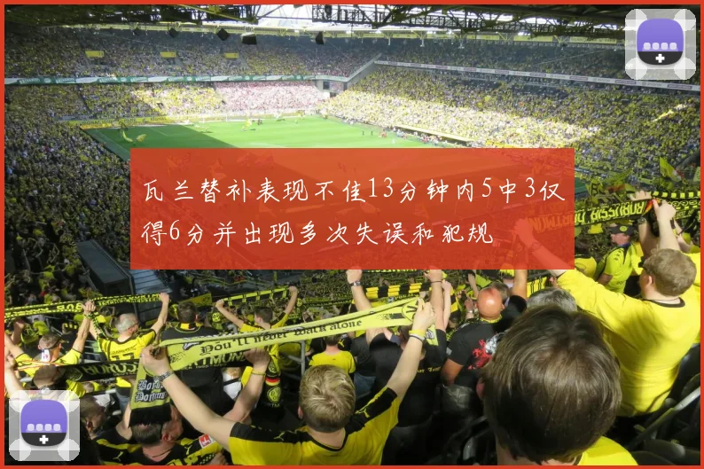 瓦兰替补表现不佳13分钟内5中3仅得6分并出现多次失误和犯规