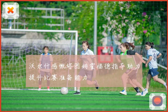 沃尔什感慨塔图姆霍福德指导助力提升比赛准备能力