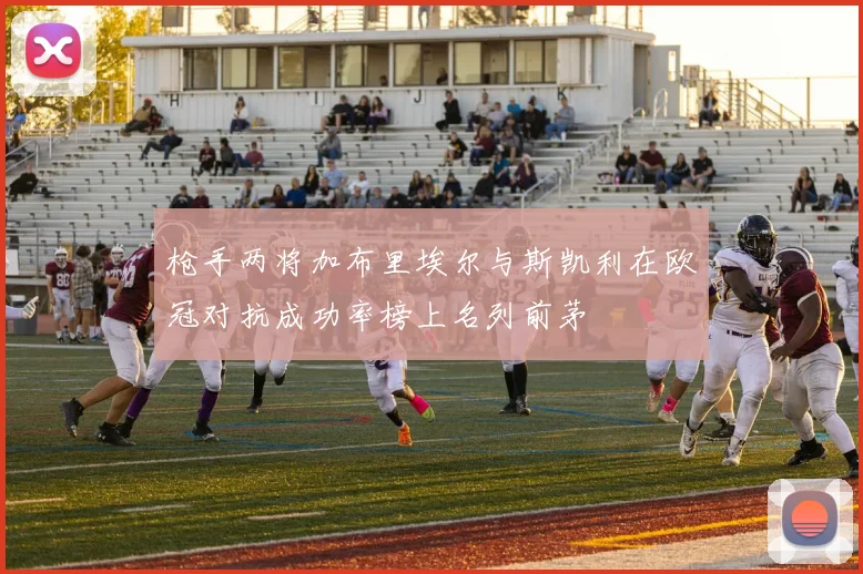枪手两将加布里埃尔与斯凯利在欧冠对抗成功率榜上名列前茅
