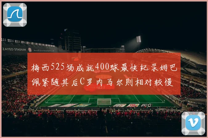 梅西525场成就400球最快纪录姆巴佩紧随其后C罗内马尔则相对较慢