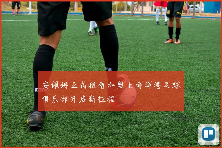 安佩姆正式租借加盟上海海港足球俱乐部开启新征程