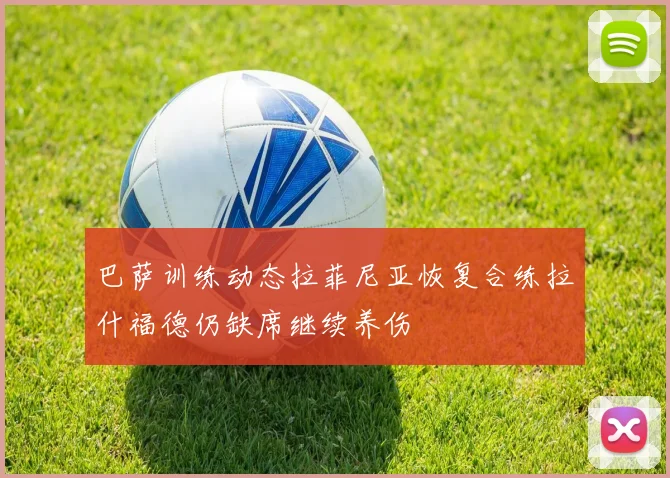 巴萨训练动态拉菲尼亚恢复合练拉什福德仍缺席继续养伤