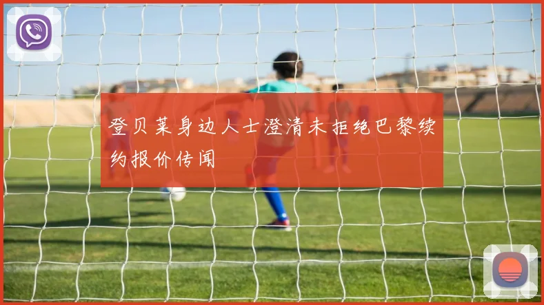 登贝莱身边人士澄清未拒绝巴黎续约报价传闻