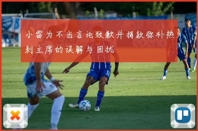 小雷为不当言论致歉并捐款弥补热刺主席的误解与困扰