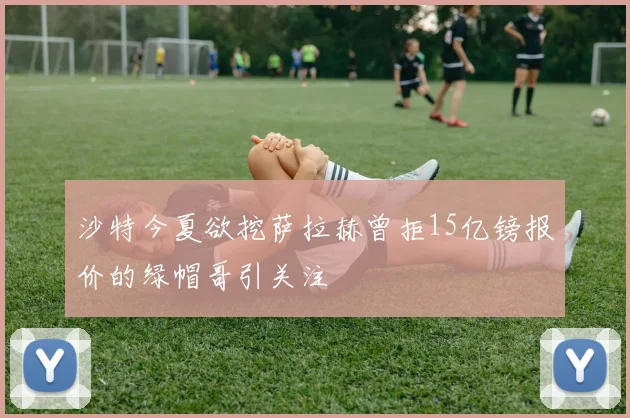 沙特今夏欲挖萨拉赫曾拒15亿镑报价的绿帽哥引关注