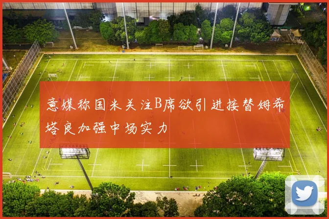 意媒称国米关注B席欲引进接替姆希塔良加强中场实力