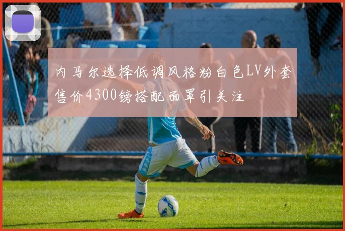 内马尔选择低调风格粉白色LV外套售价4300镑搭配面罩引关注