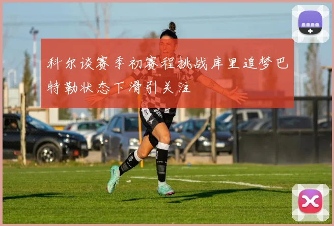 科尔谈赛季初赛程挑战库里追梦巴特勒状态下滑引关注