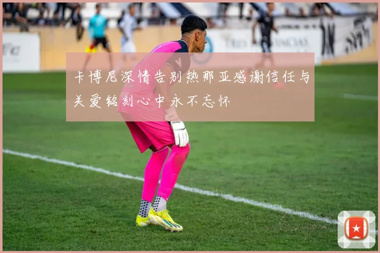 卡博尼深情告别热那亚感谢信任与关爱铭刻心中永不忘怀