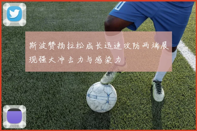 斯波赞扬拉松成长迅速攻防两端展现强大冲击力与感染力