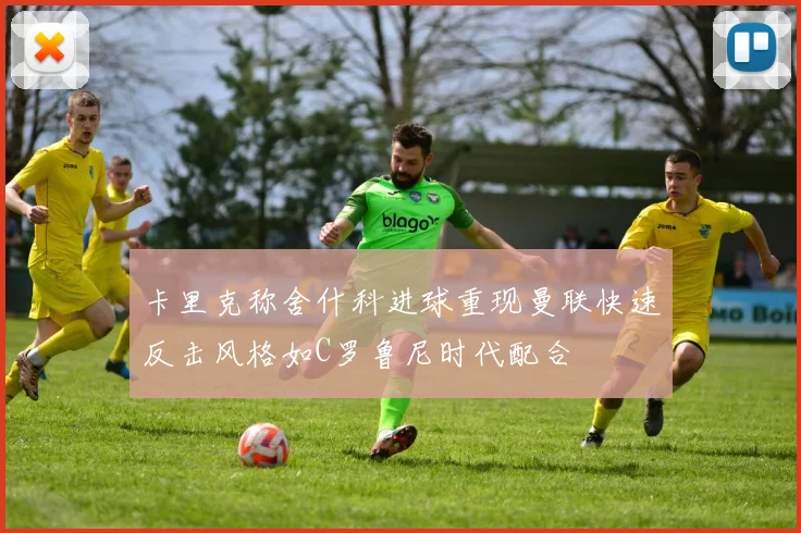 卡里克称舍什科进球重现曼联快速反击风格如C罗鲁尼时代配合