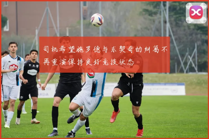 司机希望施罗德与东契奇的纠葛不再重演保持良好竞技状态