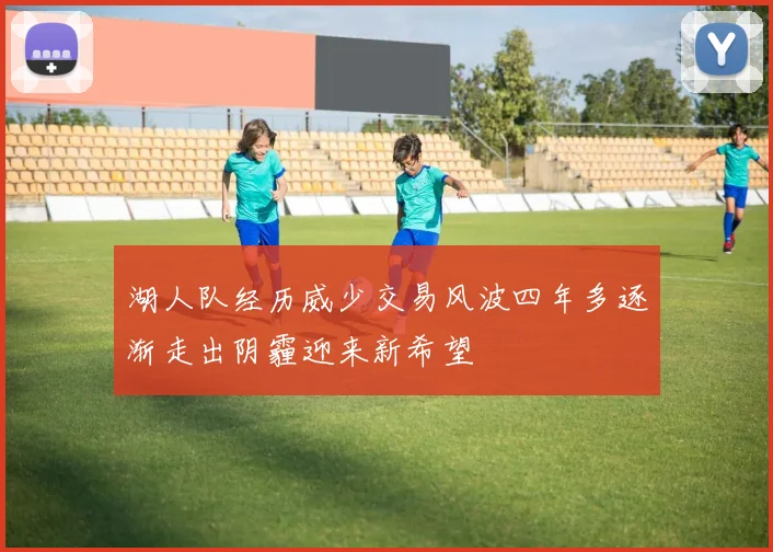 湖人队经历威少交易风波四年多逐渐走出阴霾迎来新希望