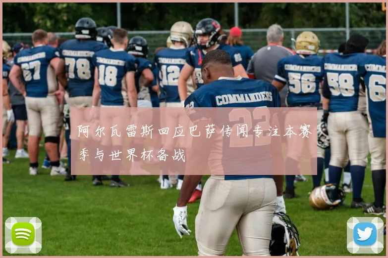 阿尔瓦雷斯回应巴萨传闻专注本赛季与世界杯备战
