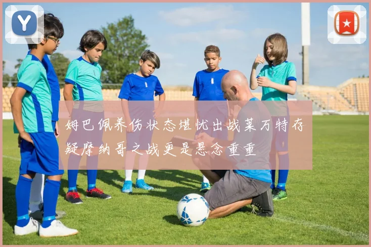 姆巴佩养伤状态堪忧出战莱万特存疑摩纳哥之战更是悬念重重