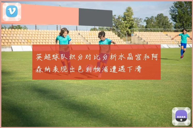 英超球队积分对比分析水晶宫和阿森纳表现出色利物浦遭遇下滑