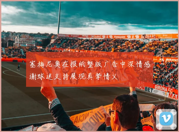 塞梅尼奥在报纸整版广告中深情感谢球迷支持展现真挚情义