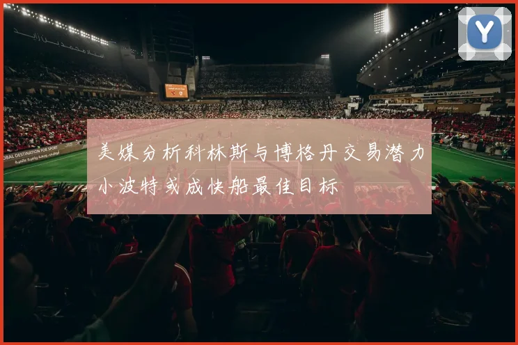 美媒分析科林斯与博格丹交易潜力小波特或成快船最佳目标