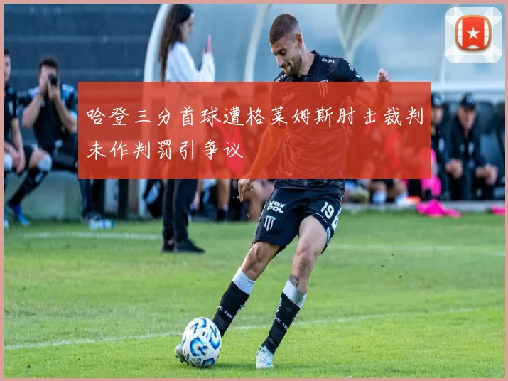 哈登三分首球遭格莱姆斯肘击裁判未作判罚引争议