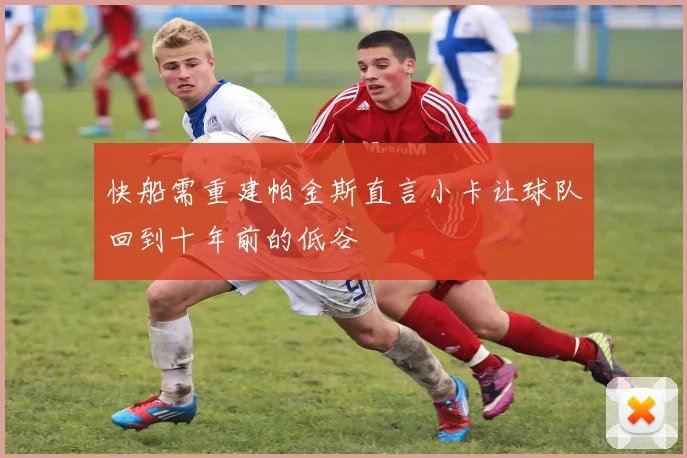 快船需重建帕金斯直言小卡让球队回到十年前的低谷
