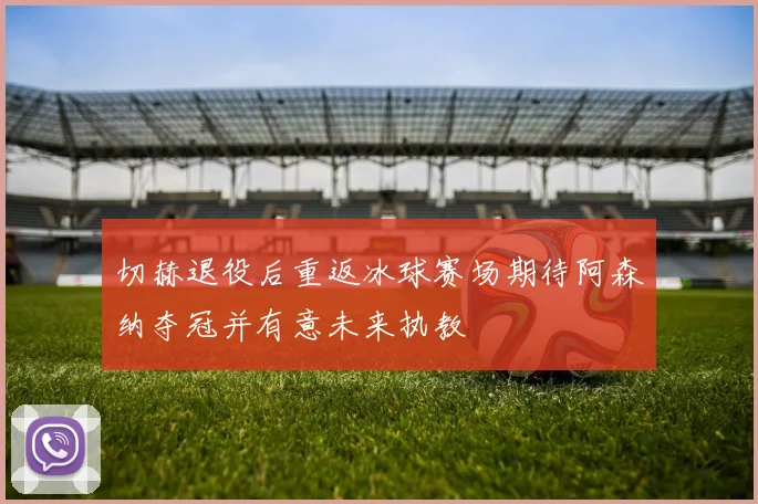 切赫退役后重返冰球赛场期待阿森纳夺冠并有意未来执教