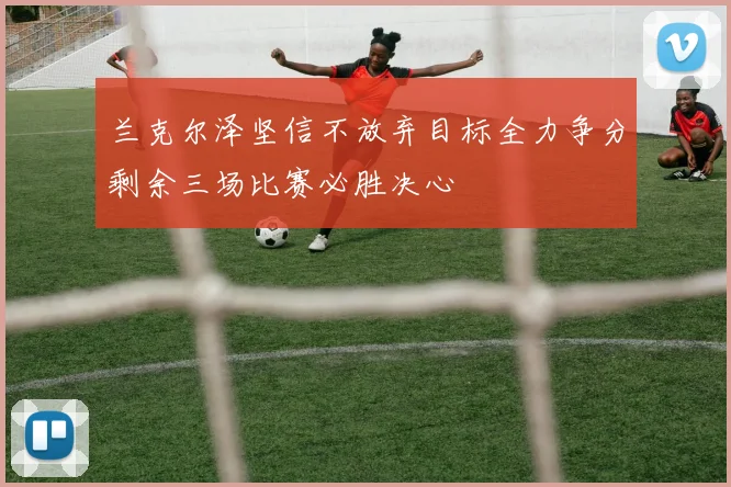 兰克尔泽坚信不放弃目标全力争分剩余三场比赛必胜决心