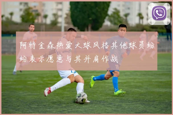 阿特金森热爱大球风格其他球员纷纷表示愿意与其并肩作战