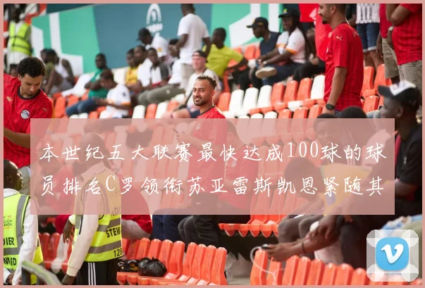 本世纪五大联赛最快达成100球的球员排名C罗领衔苏亚雷斯凯恩紧随其后