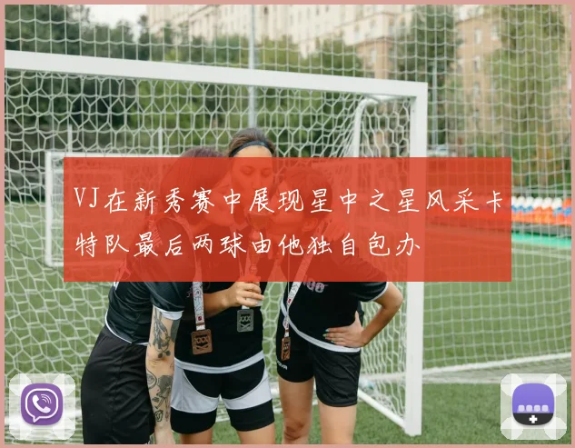 VJ在新秀赛中展现星中之星风采卡特队最后两球由他独自包办