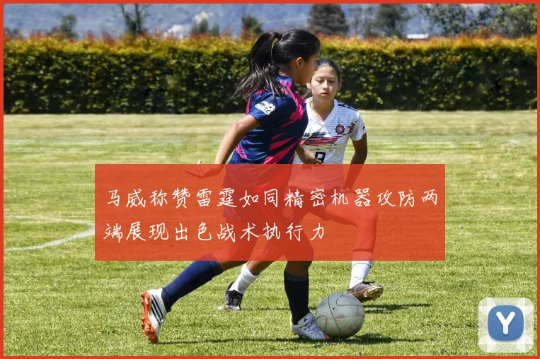 马威称赞雷霆如同精密机器攻防两端展现出色战术执行力
