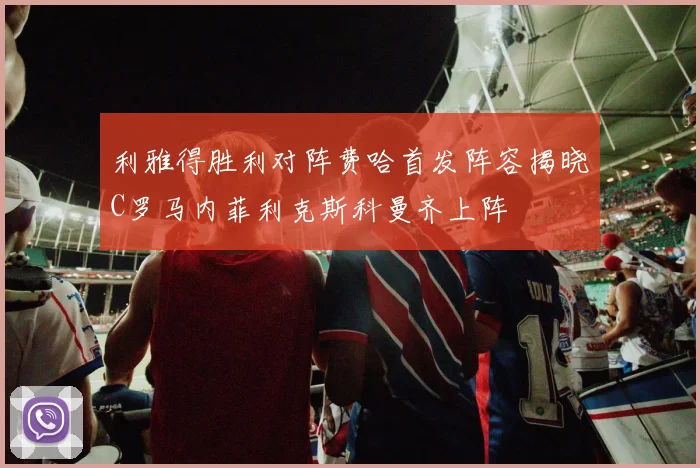 利雅得胜利对阵费哈首发阵容揭晓C罗马内菲利克斯科曼齐上阵