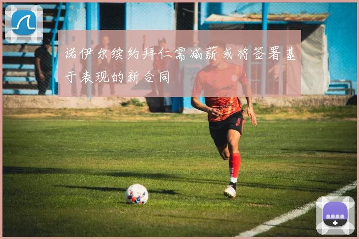 诺伊尔续约拜仁需减薪或将签署基于表现的新合同