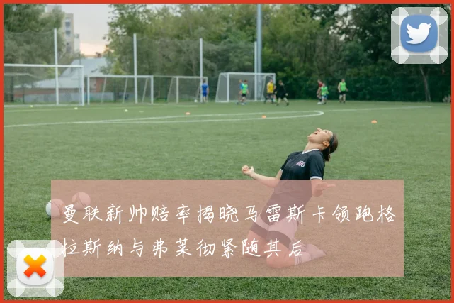 曼联新帅赔率揭晓马雷斯卡领跑格拉斯纳与弗莱彻紧随其后