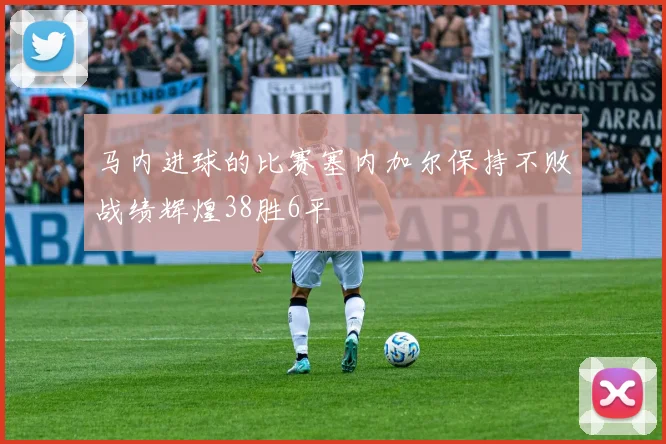 马内进球的比赛塞内加尔保持不败战绩辉煌38胜6平