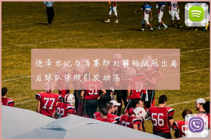 德泽尔比与马赛即刻解约欧冠出局后球队惨败引发动荡
