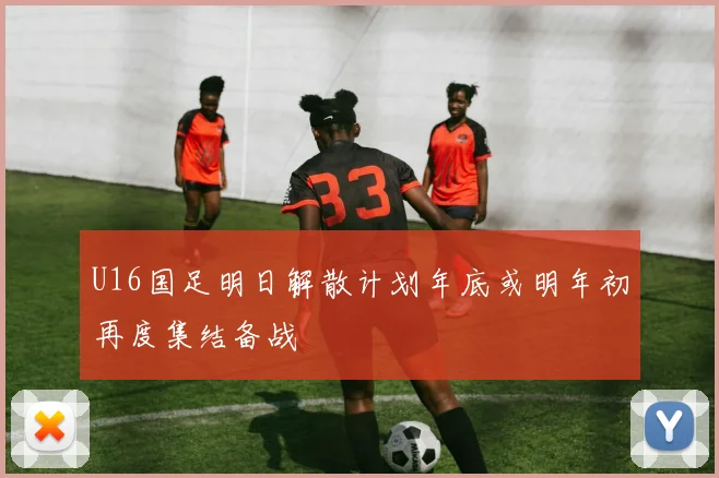 U16国足明日解散计划年底或明年初再度集结备战