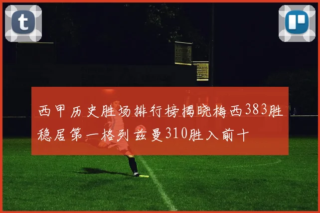 西甲历史胜场排行榜揭晓梅西383胜稳居第一格列兹曼310胜入前十