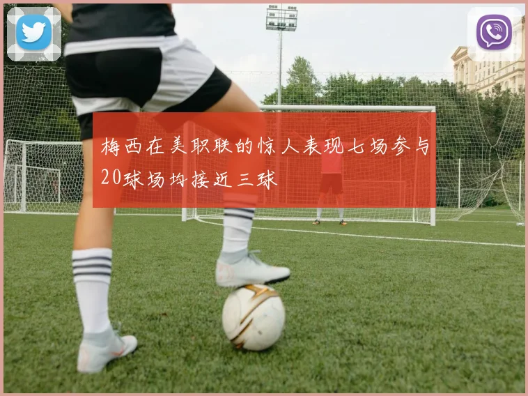 梅西在美职联的惊人表现七场参与20球场均接近三球