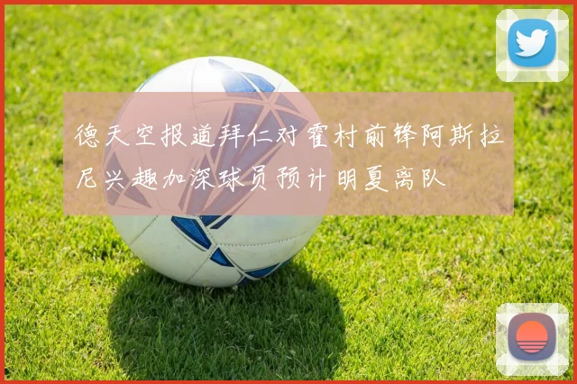 德天空报道拜仁对霍村前锋阿斯拉尼兴趣加深球员预计明夏离队