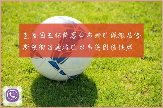 皇马国王杯阵容公布姆巴佩维尼修斯领衔吕迪格巴尔韦德因伤缺席